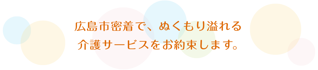 広島市密着で、ぬくもり溢れる介護サービスをお約束します。